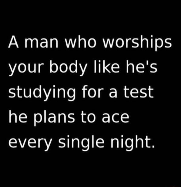 A man who worships your body like he's studying for a test he plans to ace every single night.