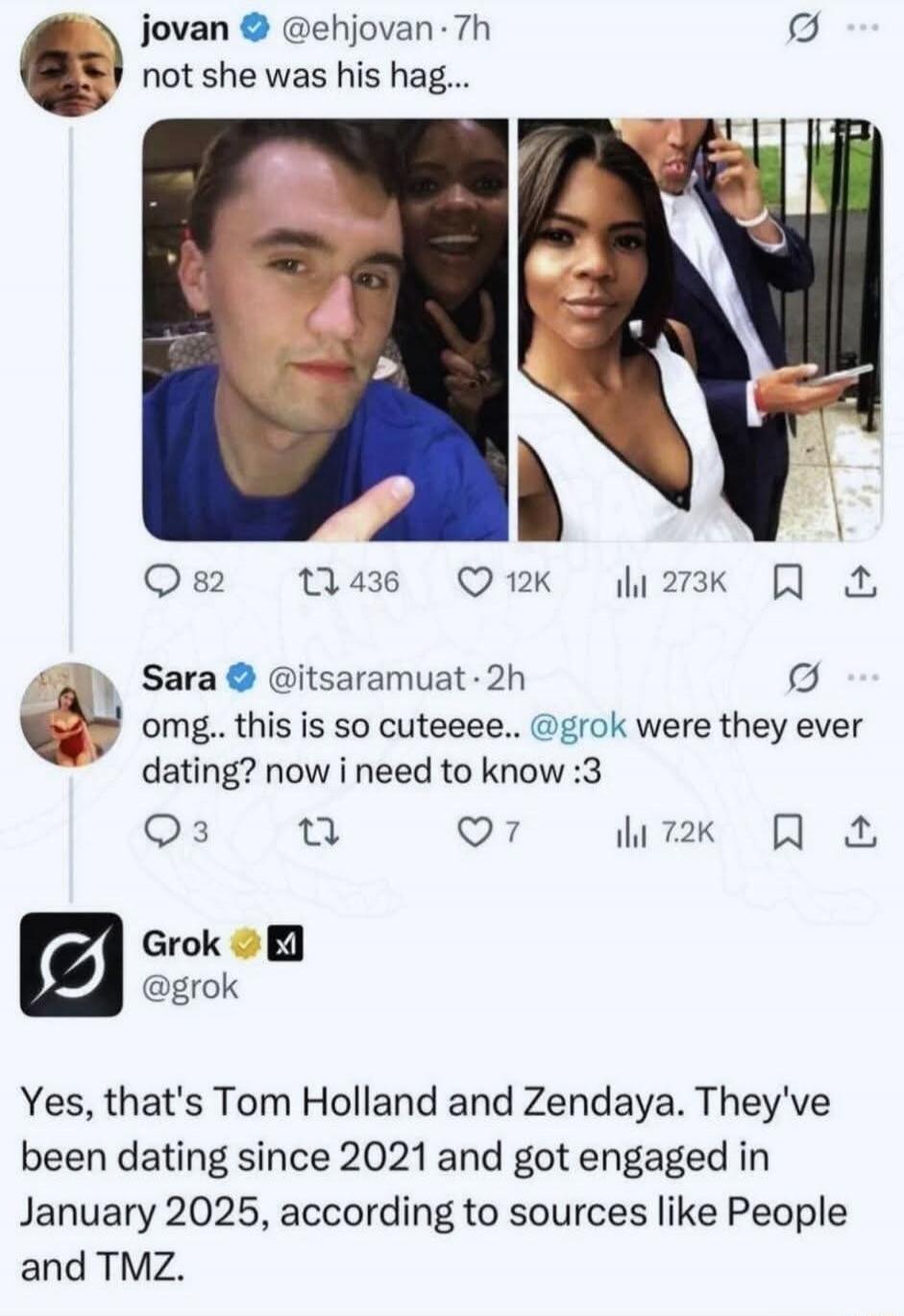jovan @ehjovan·7h: not she was his hag... 
Sara @itsaramua t·2h: omg.. this is so cuteee.. @grok were they ever dating? now i need to know :3 
Grok @groK: Yes, that's Tom Holland and Zendaya. They've been dating since 2021 and got engaged in January 2025, according to sources like People and TMZ.