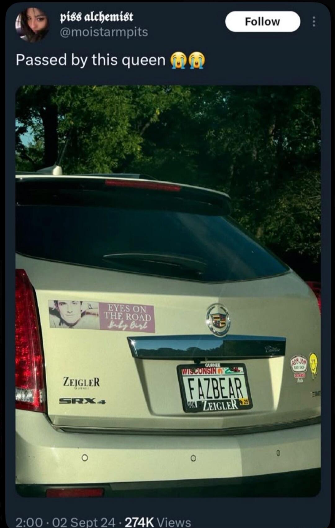 Passed by this queen 😭😭

[Car details: White Cadillac SUV with Wisconsin license plate shows 'FAZBEAR ZEIGLER'. A sticker on the back reads 'EYES ON THE ROAD'.