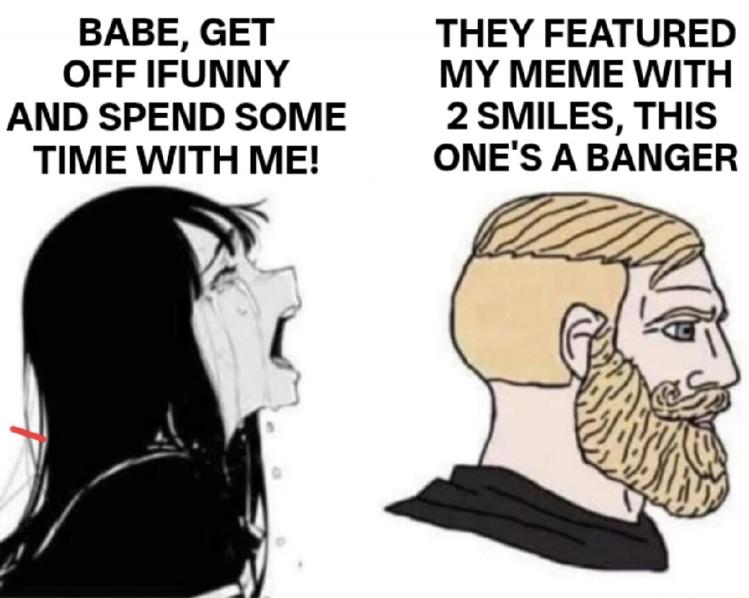 BABE, GET OFF IFUNNY AND SPEND SOME TIME WITH ME!
THEY FEATURED MY MEME WITH 2 SMILES, THIS ONE'S A BANGER
