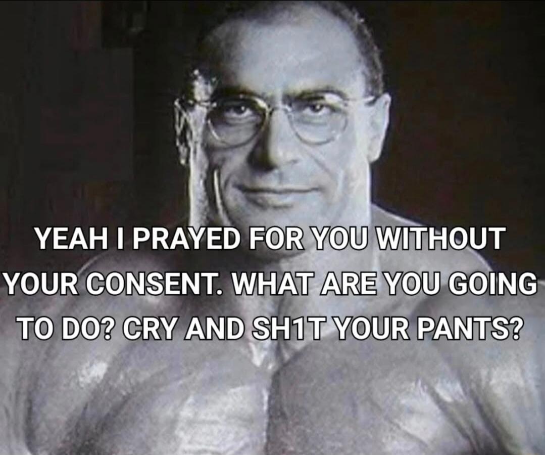 YEAH I PRAYED FOR YOU WITHOUT YOUR CONSENT. WHAT ARE YOU GOING TO DO? CRY AND SHIT YOUR PANTS?