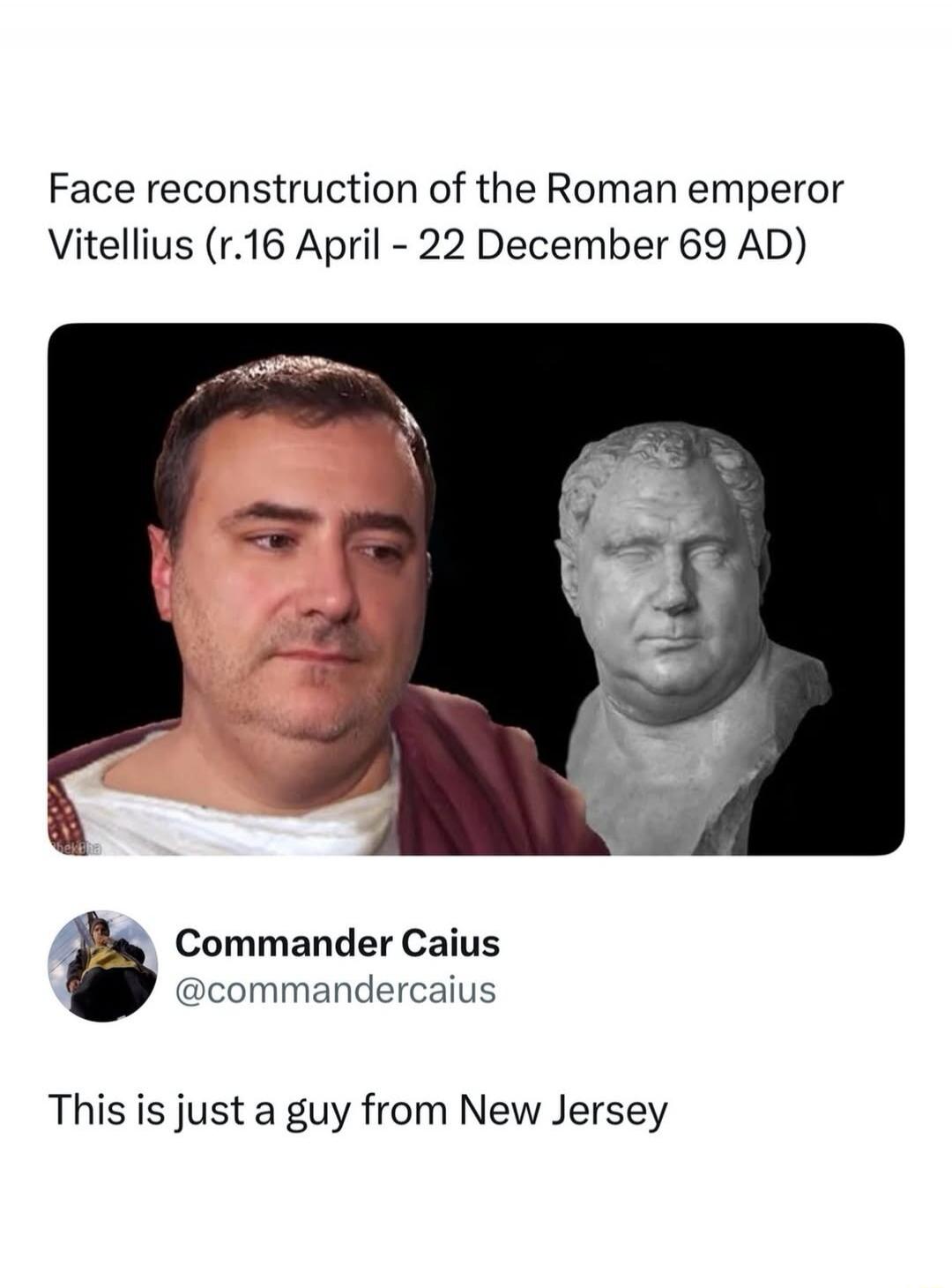 Face reconstruction of the Roman emperor Vitellius (r.16 April – 22 December 69 AD)
[Image: a man and a bust side by side]
This is just a guy from New Jersey