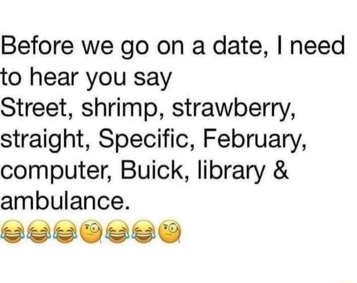 Before we go on a date, I need to hear you say Street, shrimp, strawberry, straight, Specific, February, computer, Buick, library & ambulance. 😂😂😂😂😂🤔😂😂😂