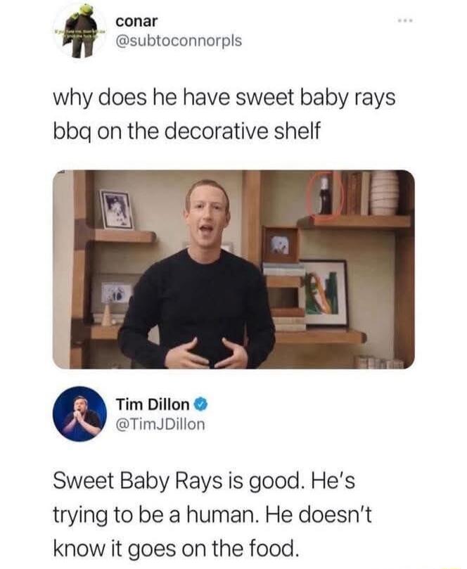 why does he have sweet baby rays bbq on the decorative shelf

Sweet Baby Rays is good. He’s trying to be a human. He doesn’t know it goes on the food.