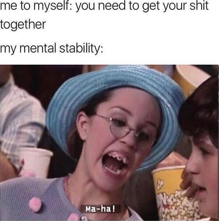 me to myself: you need to get your shit together
my mental stability:
Ma-ha!