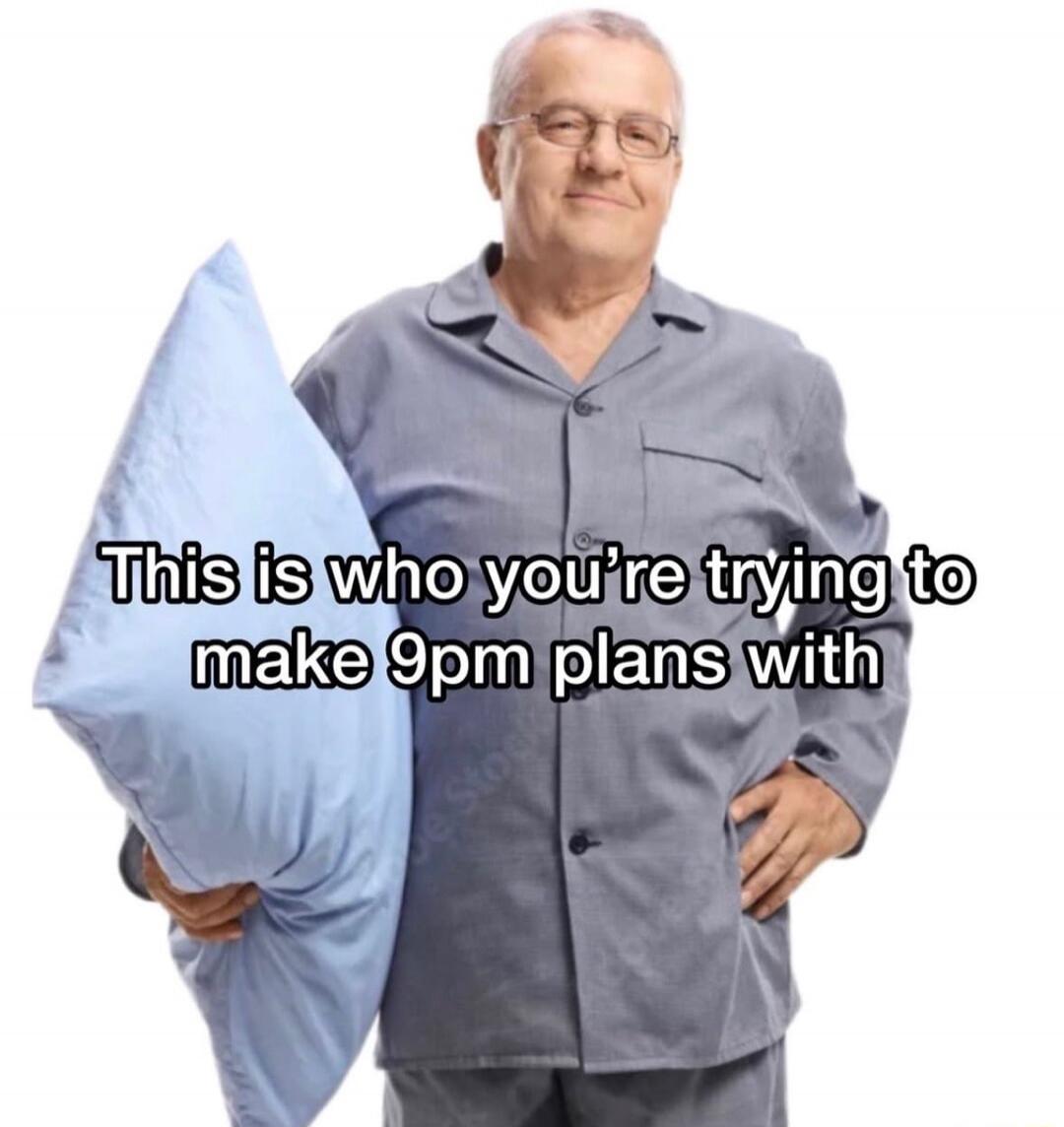 This is who you're trying to make 9pm plans with