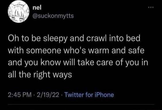 Oh to be sleepy and crawl into bed with someone who's warm and safe and you know will take care of you in all the right ways