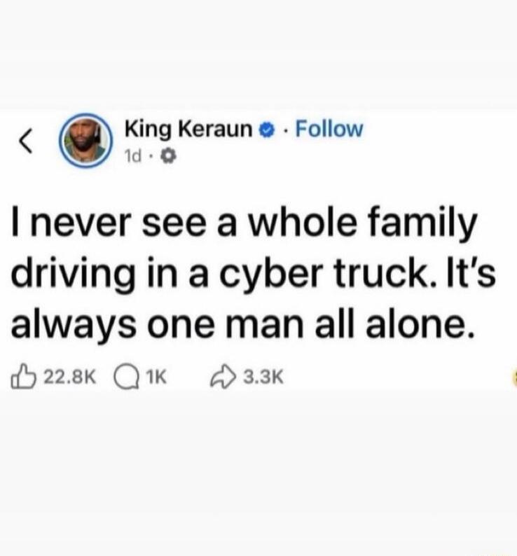 I never see a whole family driving in a cyber truck. It's always one man all alone.