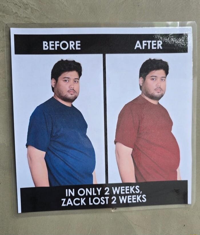 BEFORE  AFTER
IN ONLY 2 WEEKS, ZACK LOST 2 WEEKS