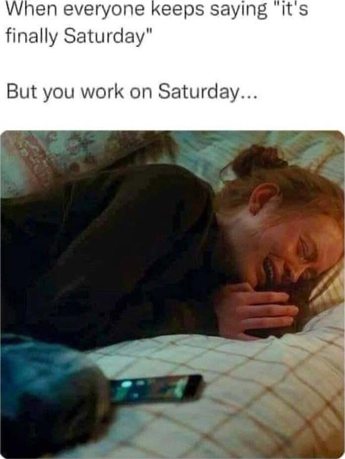 When everyone keeps saying 'it's finally Saturday' But you work on Saturday...
