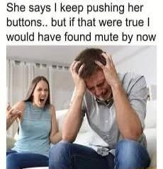 She says I keep pushing her buttons.. but if that were true I would have found mute by now