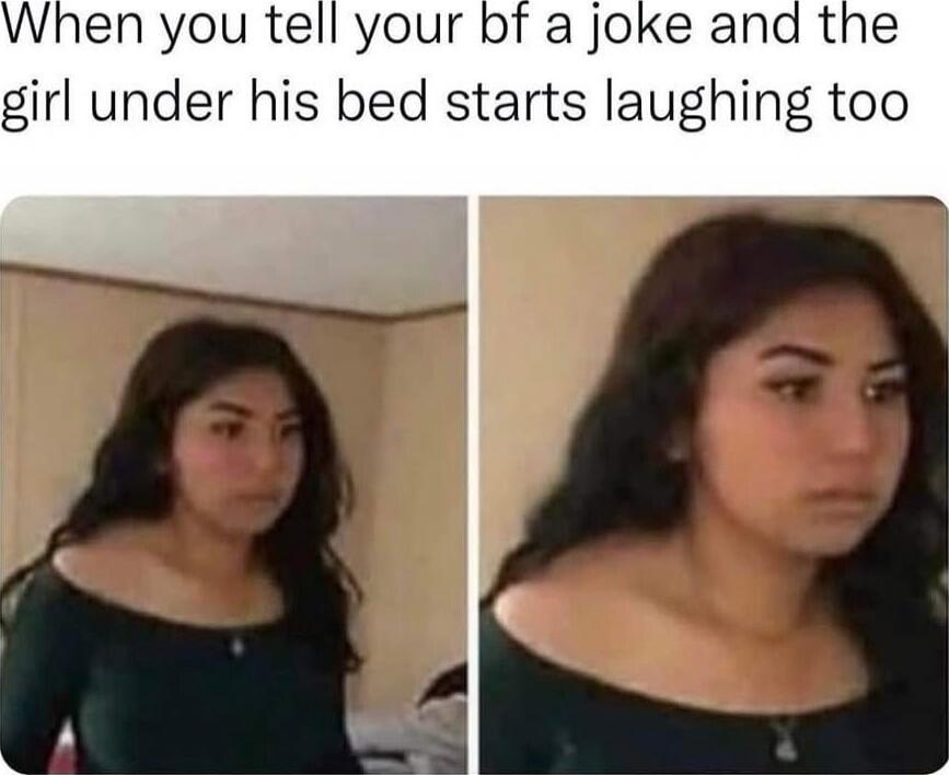 When you tell your bf a joke and the girl under his bed starts laughing too