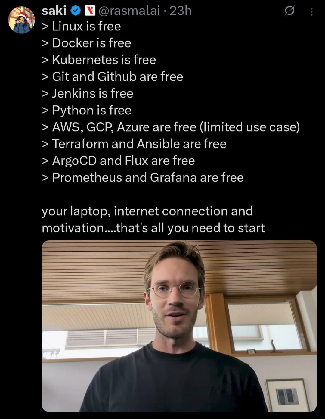 > Linux is free
> Docker is free
> Kubernetes is free
> Git and Github are free
> Jenkins is free
> Python is free
> AWS, GCP, Azure are free (limited use case)
> Terraform and Ansible are free
> ArgoCD and Flux are free
> Prometheus and Grafana are free

your laptop, internet connection and motivation...that's all you need to start