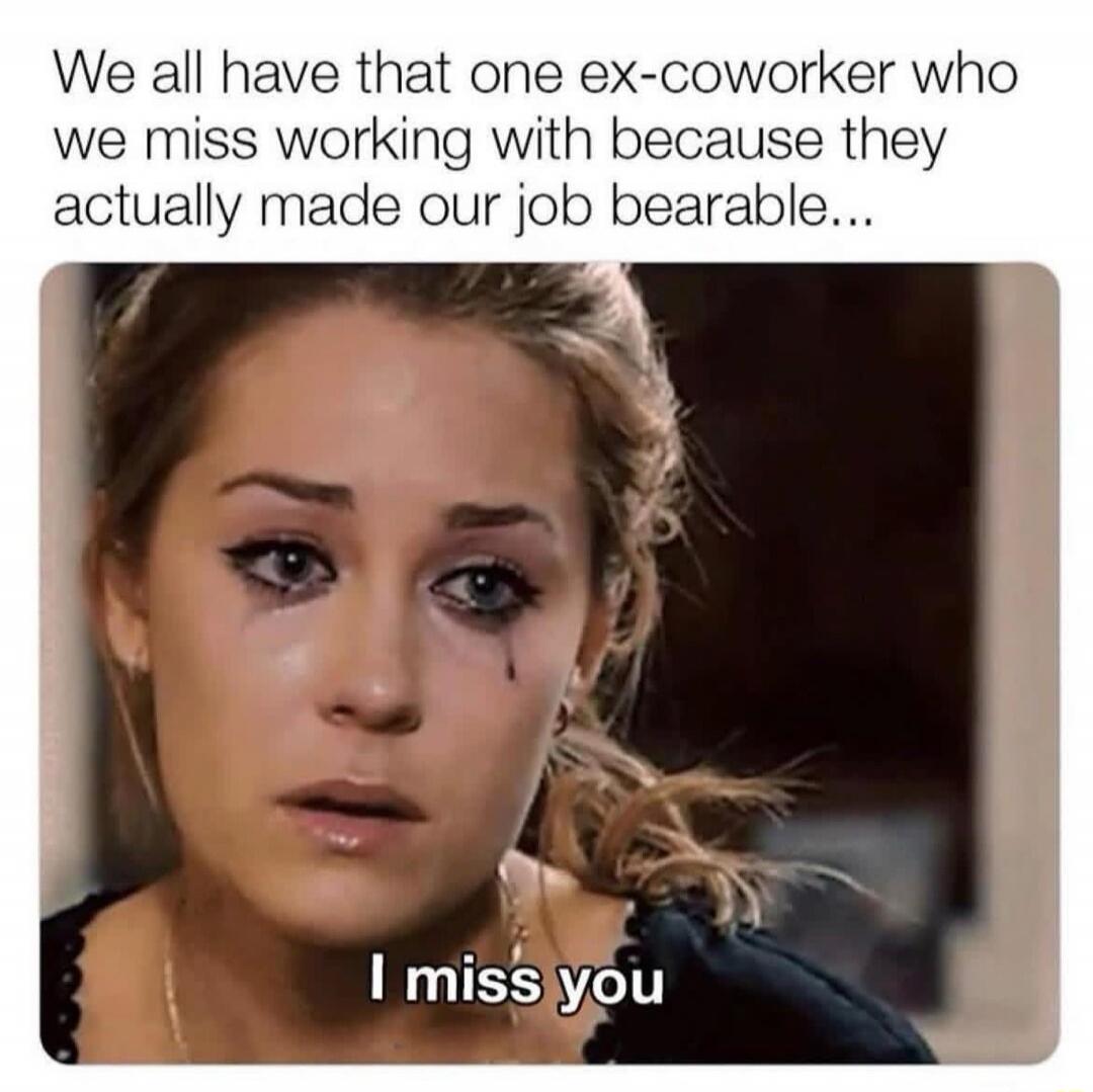 We all have that one ex-coworker who we miss working with because they actually made our job bearable... I miss you