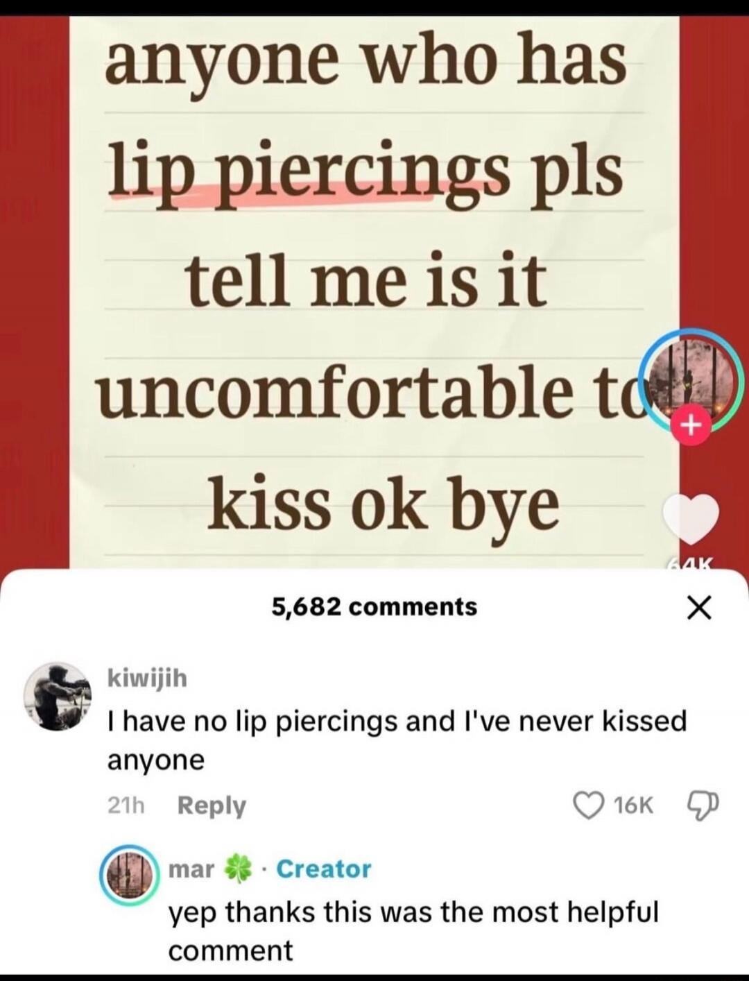 anyone who has lip piercings pls tell me is it uncomfortable to kiss ok bye

I have no lip piercings and I've never kissed anyone

yep thanks this was the most helpful comment
