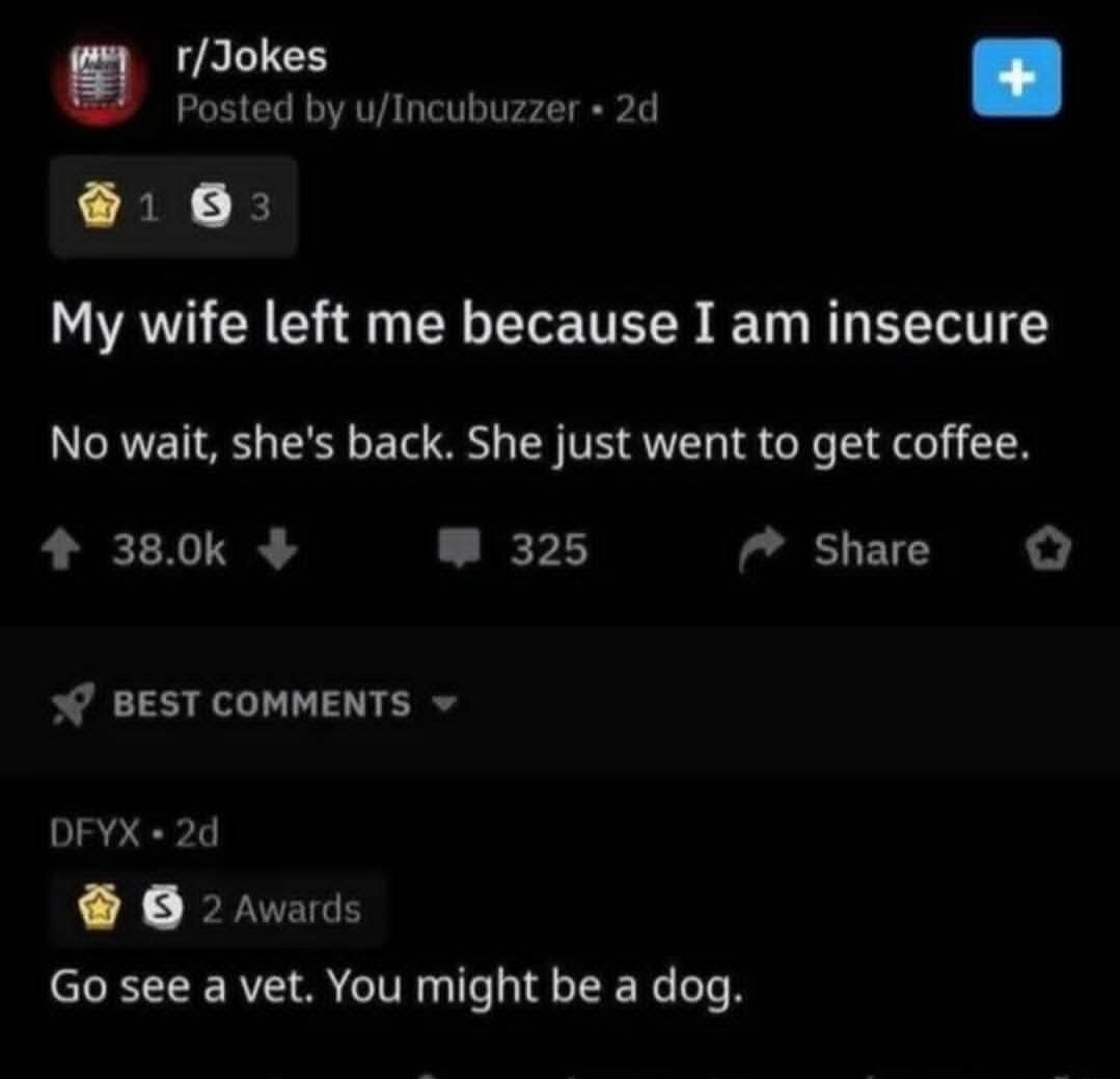 My wife left me because I am insecure

No wait, she's back. She just went to get coffee.

Best comments:
DFYX - Go see a vet. You might be a dog.