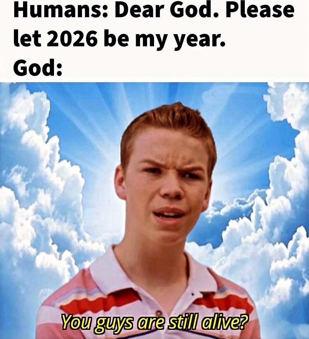Humans: Dear God. Please let 2026 be my year. God: You guys are still alive?