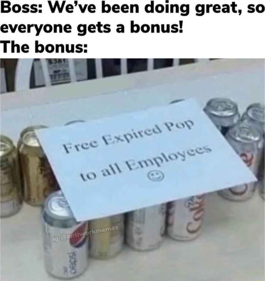 Boss: We’ve been doing great, so everyone gets a bonus! The bonus: Free Expired Pop to all Employees