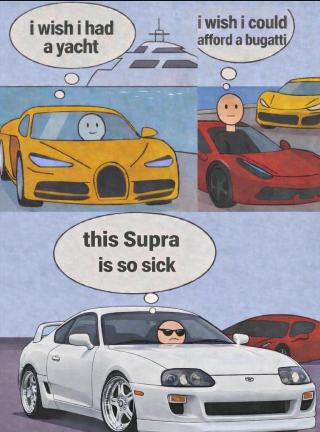 i wish i had a yacht
i wish i could afford a bugatti
this Supra is so sick