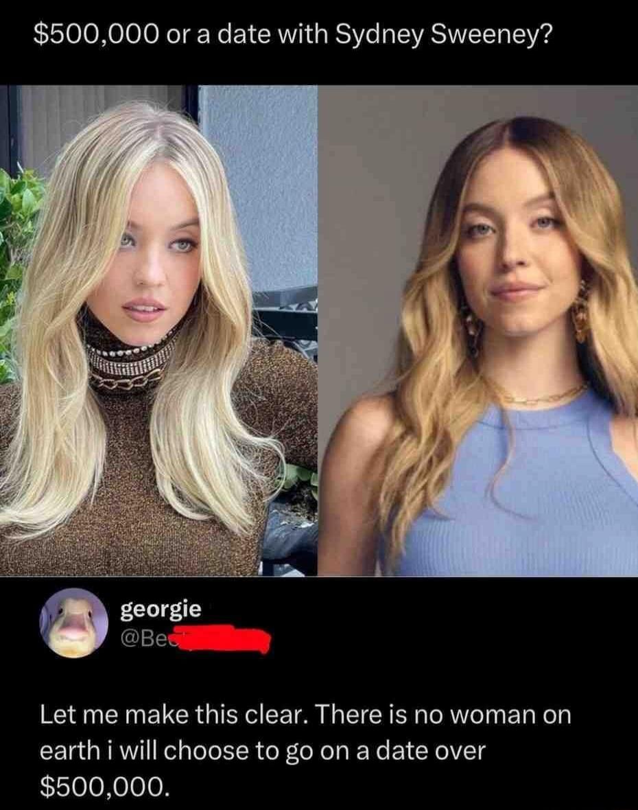 $500,000 or a date with Sydney Sweeney?

Let me make this clear. There is no woman on earth i will choose to go on a date over $500,000.