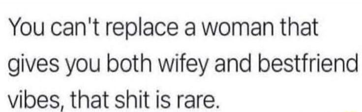 You can't replace a woman that gives you both wifey and bestfriend vibes, that shit is rare.