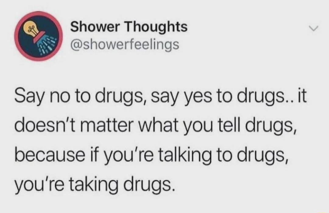 Shower Thoughts @showerfeelings
Say no to drugs, say yes to drugs.. it doesn't matter what you tell drugs, because if you're talking to drugs, you're taking drugs.