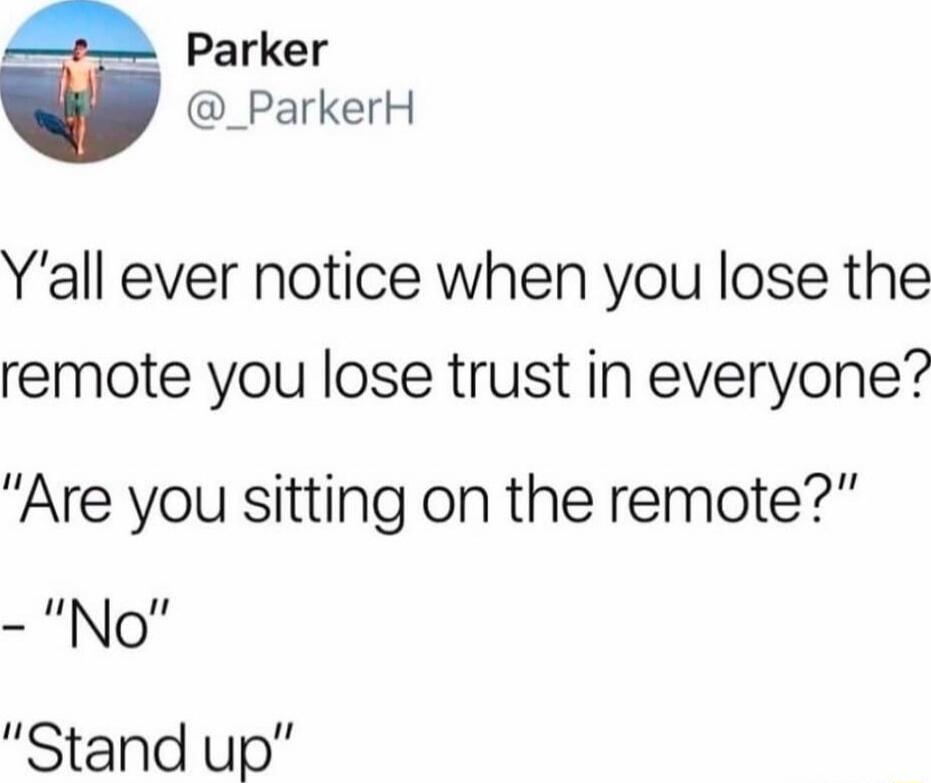 Y’all ever notice when you lose the remote you lose trust in everyone? 