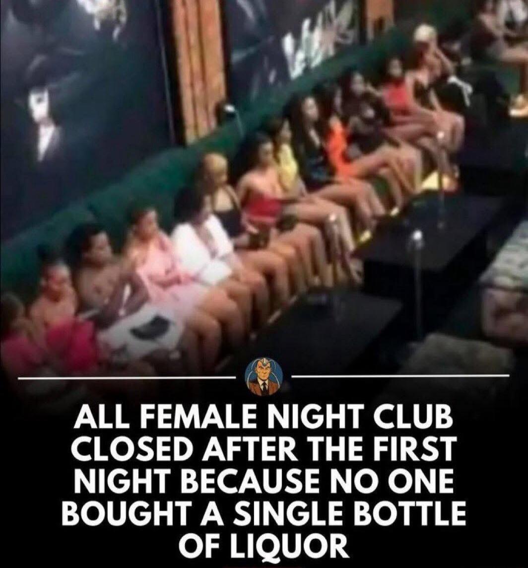 ALL FEMALE NIGHT CLUB CLOSED AFTER THE FIRST NIGHT BECAUSE NO ONE BOUGHT A SINGLE BOTTLE OF LIQUOR