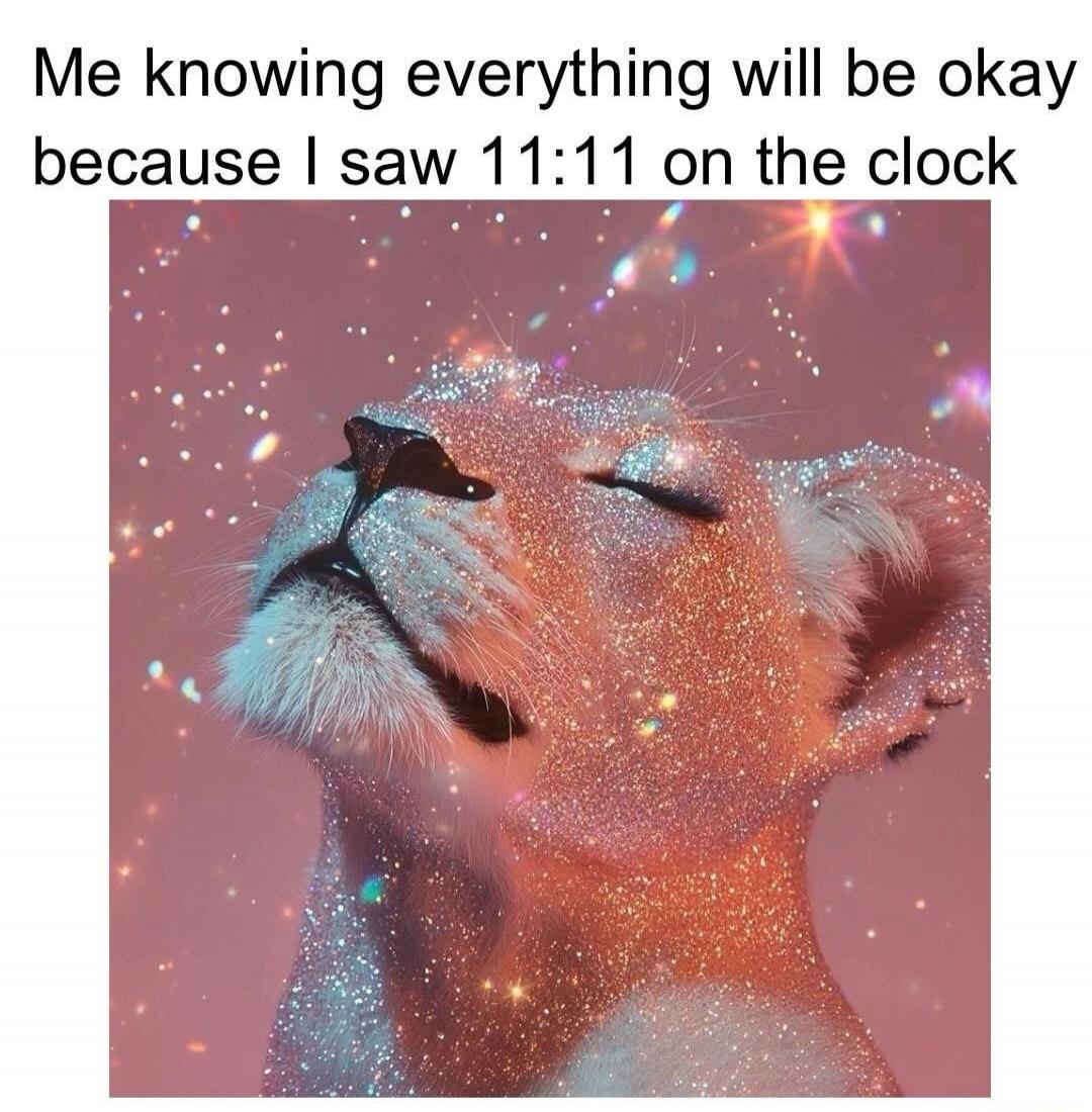 Me knowing everything will be okay because I saw 11:11 on the clock