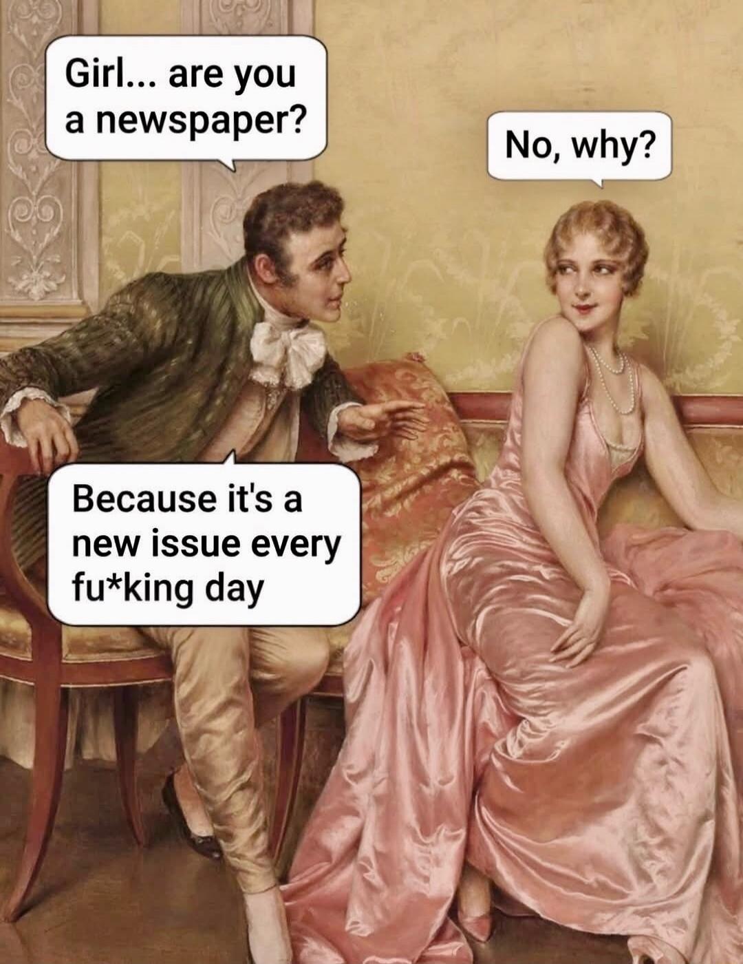 Girl... are you a newspaper? No, why? Because it's a new issue every fu*king day
