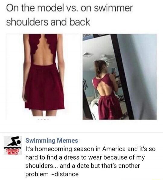On the model vs. on swimmer shoulders and back

Swimming Memes
It's homecoming season in America and it's so hard to find a dress to wear because of my shoulders... and a date but that's another problem ~distance
