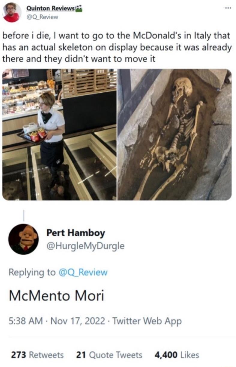 before i die, i want to go to the McDonald's in Italy that has an actual skeleton on display because it was already there and they didn't want to move it

McMento Mori