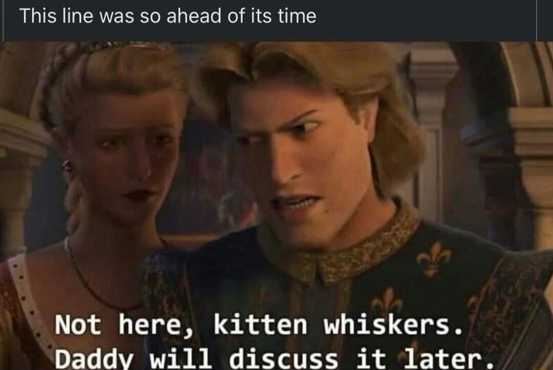 This line was so ahead of its time
Not here, kitten whiskers. Daddy will discuss it later.