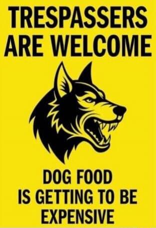 TRESPASSERS ARE WELCOME
DOG FOOD IS GETTING TO BE EXPENSIVE