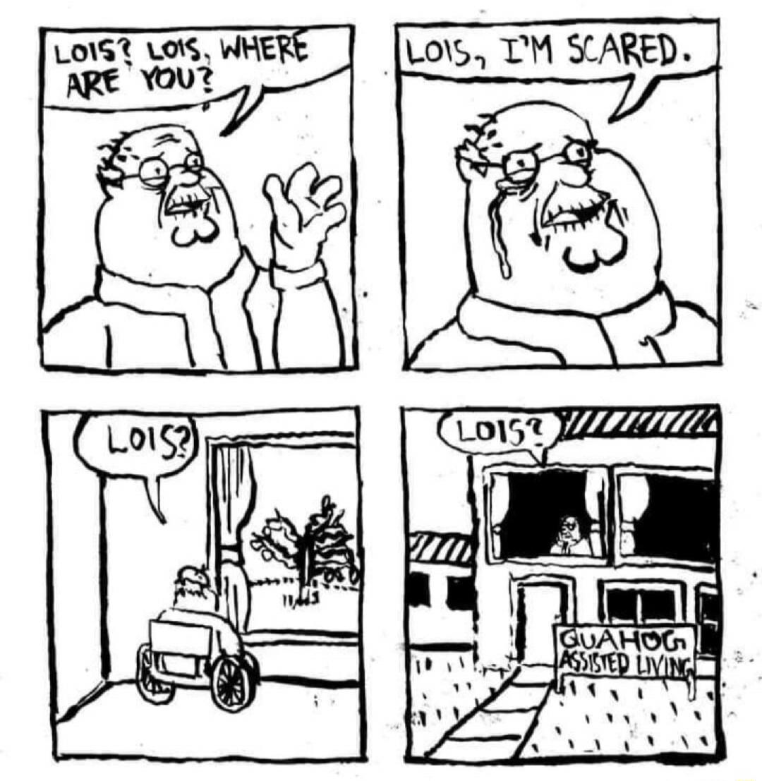 LOIS, LOIS, WHERE ARE YOU?
LOIS, I'M SCARED.
LOIS?
GUAHOG ASSISTED LIVING