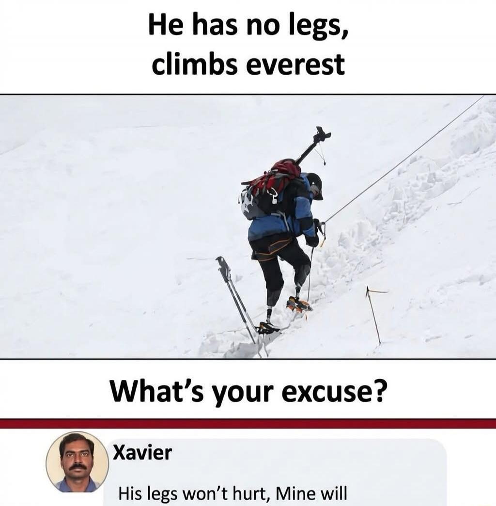 He has no legs, climbs everest

What’s your excuse?

Xavier: His legs won’t hurt, Mine will