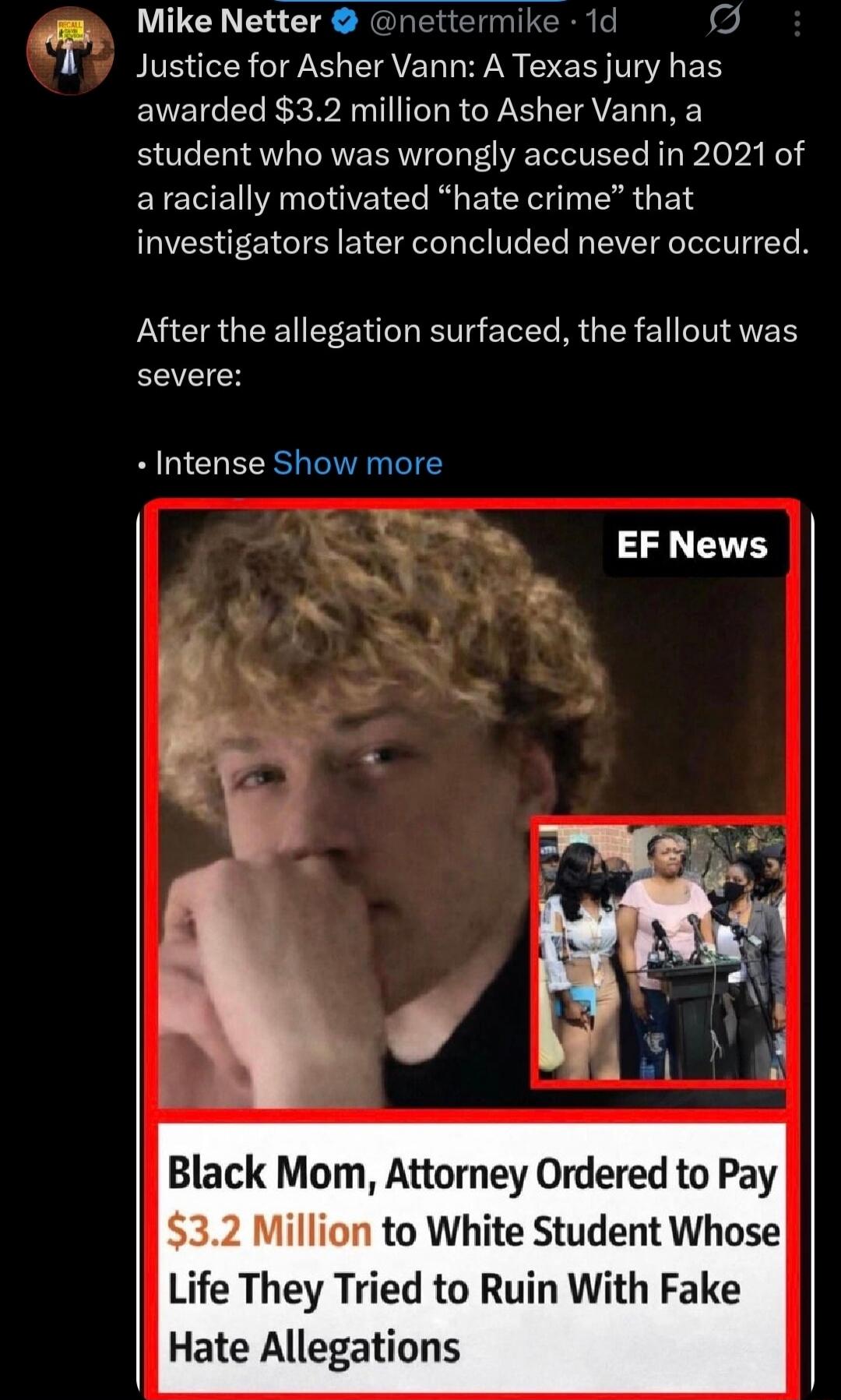 Justice for Asher Vann: A Texas jury has awarded $3.2 million to Asher Vann, a student who was wrongly accused in 2021 of a racially motivated “hate crime” that investigators later concluded never occurred.

After the allegation surfaced, the fallout was severe:

• Intense Show more

[EF News image] 
Black Mom, Attorney Ordered to Pay $3.2 Million 