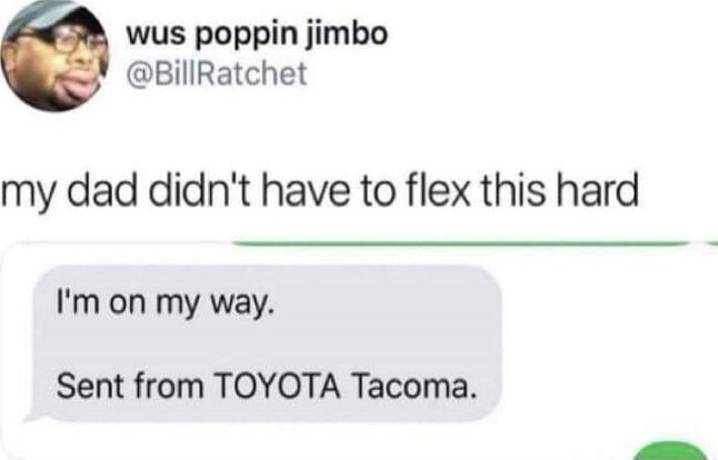 wus poppin jimbo
@BillRatchett
my dad didn't have to flex this hard
I'm on my way.
Sent from TOYOTA Tacoma.
Session ID: 2060.