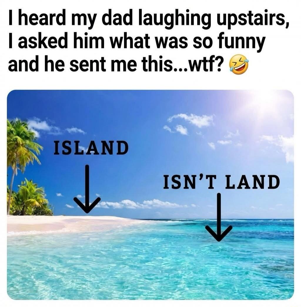 I heard my dad laughing upstairs, I asked him what was so funny and he sent me this...wtf? 🤣\n\nISLAND ⬇\nISN'T LAND ⬇
