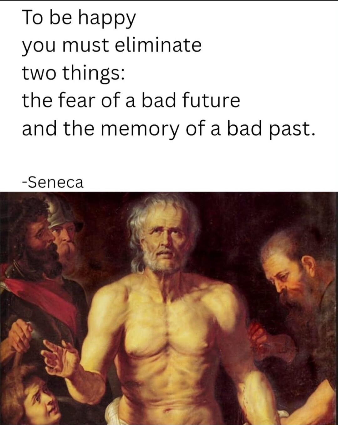 To be happy you must eliminate two things: the fear of a bad future and the memory of a bad past. -Seneca