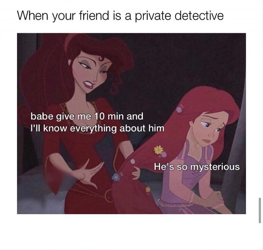 When your friend is a private detective
babe give me 10 min and I'll know everything about him
He's so mysterious