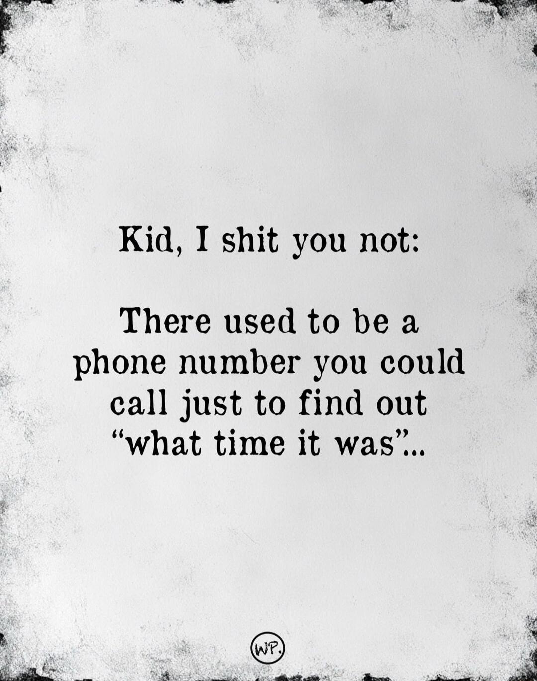 Kid, I shit you not:\nThere used to be a phone number you could call just to find out “what time it was”.