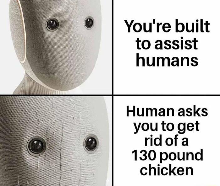 You're built to assist humans
Human asks you to get rid of a 130 pound chicken