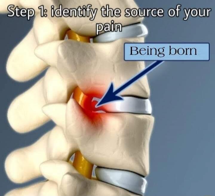 Step 1: identify the source of your pain. Being born