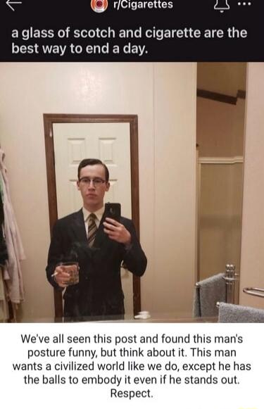 a glass of scotch and cigarette are the best way to end a day.
We've all seen this post and found this man's posture funny, but think about it. This man wants a civilized world like we do, except he has the balls to embody it even if he stands out. Respect.