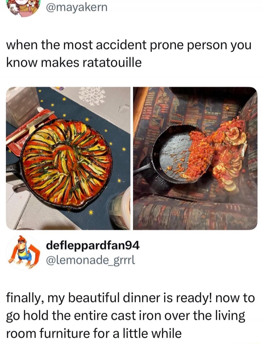 when the most accident prone person you know makes ratatouille
finally, my beautiful dinner is ready! now to go hold the entire cast iron over the living room furniture for a little while