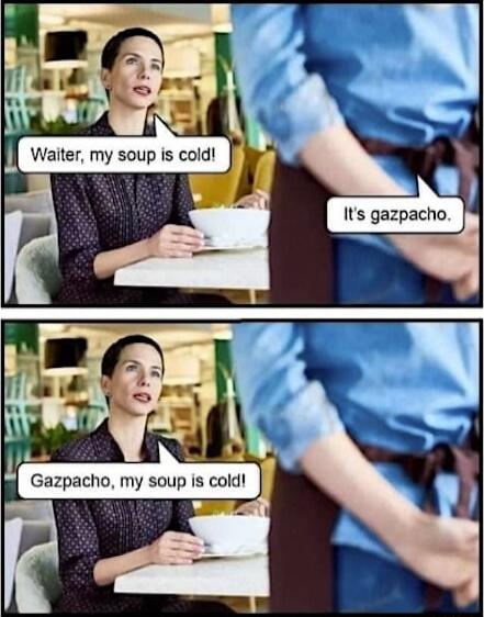 Waiter, my soup is cold! It's gazpacho. Gazpacho, my soup is cold!