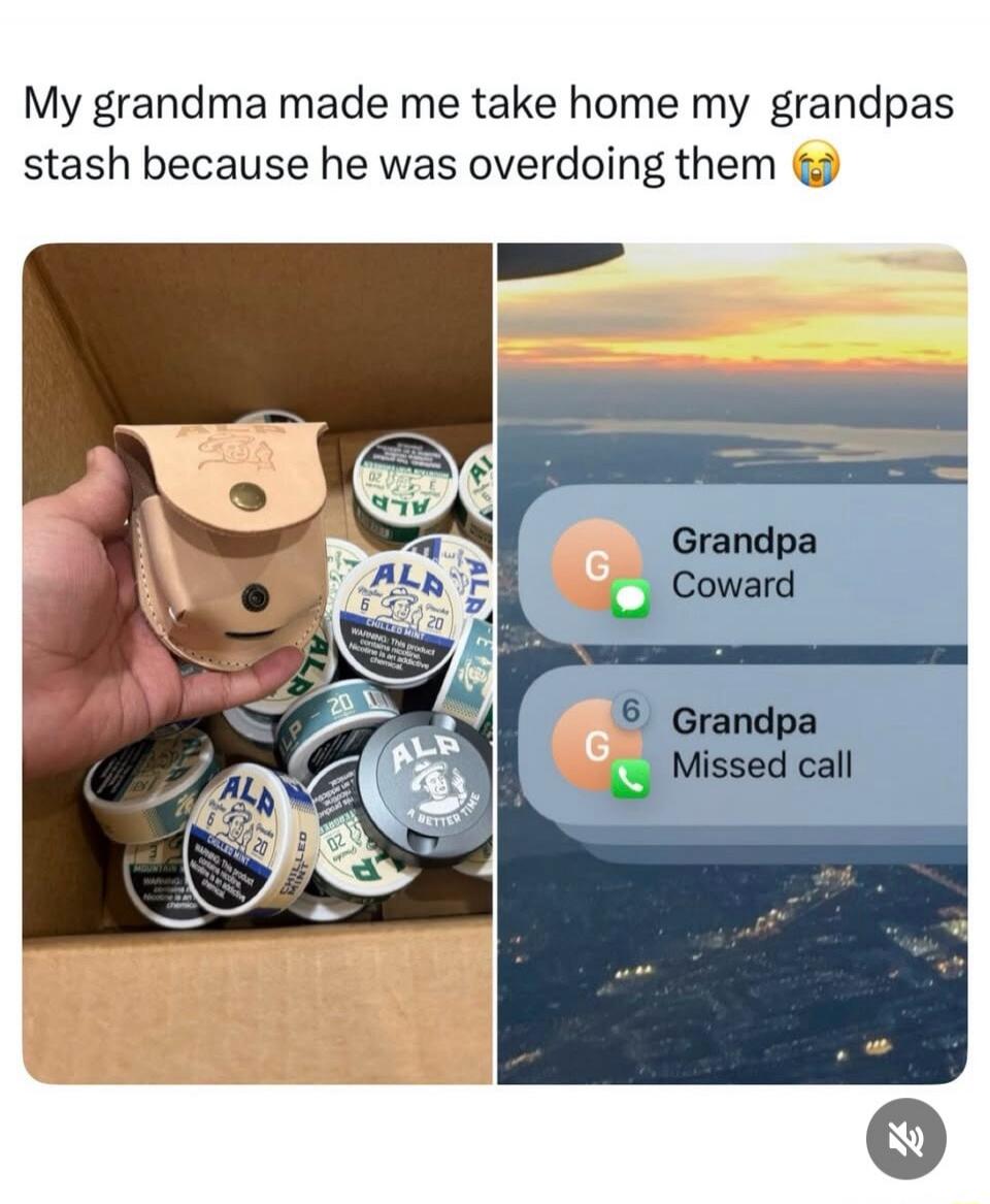 My grandma made me take home my grandpas stash because he was overdoing them 😭 
Grandpa Coward
Grandpa Missed call