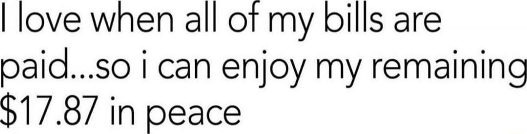 I love when all of my bills are paid...so i can enjoy my remaining $17.87 in peace