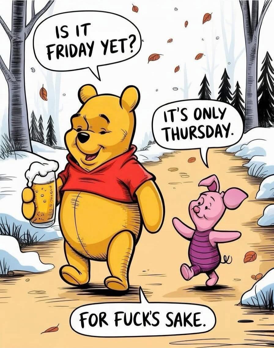 IS IT FRIDAY YET? IT'S ONLY THURSDAY. FOR FUCK'S SAKE.